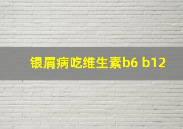 银屑病吃维生素b6 b12